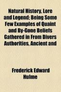 Natural History, Lore And Legend; Being Some Few Examples Of Quaint And By-gone Beliefs Gathered In From Divers Authorities, Ancient And di Frederick Edward Hulme edito da General Books Llc