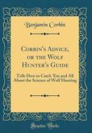 Corbin's Advice, or the Wolf Hunter's Guide: Tells How to Catch 'em and All about the Science of Wolf Hunting (Classic Reprint) di Benjamin Corbin edito da Forgotten Books