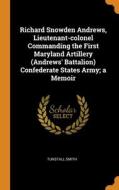 Richard Snowden Andrews, Lieutenant-colonel Commanding The First Maryland Artillery (andrews' Battalion) Confederate States Army; A Memoir di Tunstall Smith edito da Franklin Classics