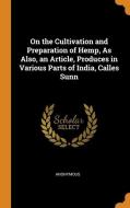 On The Cultivation And Preparation Of Hemp, As Also, An Article, Produces In Various Parts Of India, Calles Sunn di Anonymous edito da Franklin Classics Trade Press