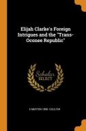 Elijah Clarke's Foreign Intrigues And The Trans-oconee Republic di E Merton 1890- Coulter edito da Franklin Classics Trade Press