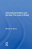 International Politics and the Sea: The Case of Brazil di Michael A. Morris edito da Taylor & Francis Ltd