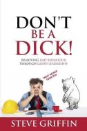 Don't be a Dick!: Removing Bad Behaviour through Good Leadership di Stephen Griffin edito da INDEPENDENT PUBL