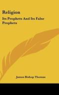 Religion: Its Prophets and Its False Prophets di James Bishop Thomas edito da Kessinger Publishing