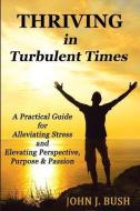 Thriving in Turbulent Times: A Practical Guide for Alleviating Stress and Elevating Perspective, Purpose, & Passion di John J. Bush edito da New Horizons Publishers