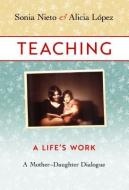 Teaching: A Life's Work: A Mother-Daughter Dialogue di Sonia Nieto, Alicia Lopez edito da TEACHERS COLLEGE PR