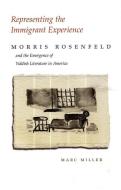 Representing the Immigrant Experience: Morris Rosenfeld and the Emergence of Yiddish Literature in America di Marc Miller edito da SYRACUSE UNIV PR