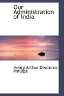 Our Administration Of India di Henry Arthur Deuteros Phillips edito da Bibliolife