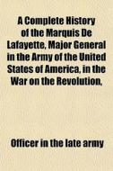 A Complete History Of The Marquis De Laf di Officer In the Late Army edito da General Books