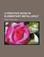 A Practice Book In Elementary Metallurgy di Ernest Edgar Thum edito da Rarebooksclub.com