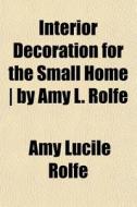 Interior Decoration For The Small Home | By Amy L. Rolfe di Amy Lucile Rolfe edito da General Books Llc