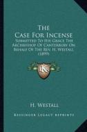 The Case for Incense: Submitted to His Grace the Archbishop of Canterbury on Behalf of the REV. H. Westall (1899) di H. Westall edito da Kessinger Publishing