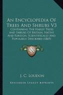 An  Encyclopedia of Trees and Shrubs V3: Containing the Hardy Trees and Shrubs of Britain, Native and Foreign, Scientifically and Popularly Described di J. C. Loudon edito da Kessinger Publishing