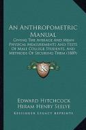 An Anthropometric Manual: Giving the Average and Mean Physical Measurements and Tests of Male College Students, and Methods of Securing Them (18 di Edward Hitchcock, Hiram Henry Seelye edito da Kessinger Publishing