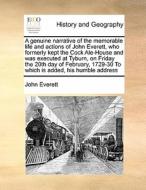 A Genuine Narrative Of The Memorable Life And Actions Of John Everett, Who Formerly Kept The Cock Ale-house And Was Executed At Tyburn, On Friday The  di John Everett edito da Gale Ecco, Print Editions
