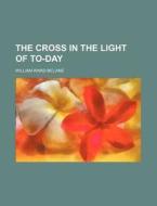 The Cross in the Light of To-Day di William Ward McLane edito da Rarebooksclub.com