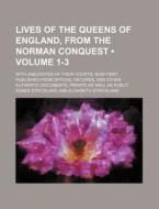 Lives Of The Queens Of England, From The Norman Conquest (volume 1-3); With Anecdotes Of Their Courts, Now First Published From Official Records, And  di Agnes Strickland edito da General Books Llc