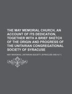 The May Memorial Church, an Account of Its Dedication, Together with a Brief Sketch of the Origin and Progress of the Unitarian Congregational Society di May Memorial Unitarian Society edito da General Books