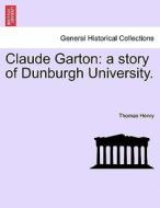 Claude Garton: a story of Dunburgh University. di Thomas Henry edito da British Library, Historical Print Editions