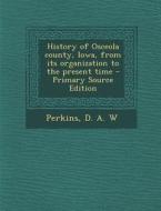 History of Osceola County, Iowa, from Its Organization to the Present Time - Primary Source Edition di D. a. W. Perkins edito da Nabu Press