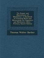 The Repair and Maintenance of Machinery: A Handbook of Practical Notes and Memoranda for Engineers and Machinery Users - Primary Source Edition di Thomas Walter Barber edito da Nabu Press