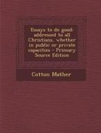 Essays to Do Good: Addressed to All Christians, Whether in Public or Private Capacities - Primary Source Edition di Cotton Mather edito da Nabu Press