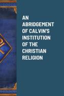 AN ABRIDGEMENT OF CALVIN'S INSTITUTION OF THE CHRISTIAN RELIGION di William Lawne edito da Lulu.com