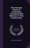 The American Theory Of Government Considered With Reference To The Present Crisis di Peter Hardeman Burnett edito da Palala Press