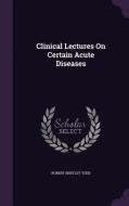 Clinical Lectures On Certain Acute Diseases di Robert Bentley Todd edito da Palala Press