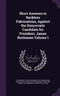 Short Answers To Reckless Fabrications, Against The Democratic Candidate For President, James Buchanan Volume 1 edito da Palala Press