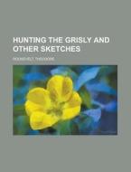 Hunting the Grisly and Other Sketches di Theodore Roosevelt edito da Books LLC, Reference Series
