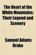 The Heart Of The White Mountains; Their Legend And Scenery di Samuel Adams Drake edito da General Books Llc