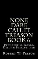 None Dare Call It Treason Book 6: Presiidential Words, Deeds & Blatant Lies! di Robert W. Pelton edito da Createspace