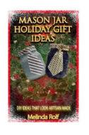 Mason Jar Holiday Gift Ideas: DIY Ideas That Look Artisan Made di Melinda Rolf edito da Createspace