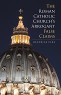The Roman Catholic Church's Arrogant False Claims di Hendrick Park edito da iUniverse