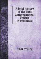 A Brief History Of The First Congregational Church In Pembroke di Isaac Willey edito da Book On Demand Ltd.