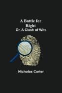A Battle For Right; Or, A Clash Of Wits di Nicholas Carter edito da Alpha Editions