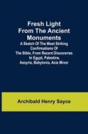 Fresh Light from the Ancient Monuments; A Sketch of the Most Striking Confirmations of the Bible, From Recent Discoveries in Egypt, Palestine, Assyria di Archibald Henry Sayce edito da Alpha Editions