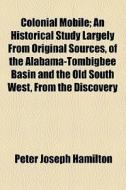 Colonial Mobile; An Historical Study Largely From Original Sources, Of The Alabama-tombigbee Basin And The Old South West, From The Discovery di Peter Joseph Hamilton edito da General Books Llc