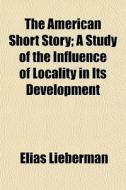 The American Short Story; A Study Of The Influence Of Locality In Its Development di Elias Lieberman edito da General Books Llc
