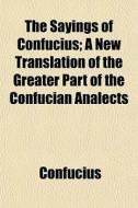 The Sayings Of Confucius; A New Translation Of The Greater Part Of The Confucian Analects di Confucius edito da General Books Llc