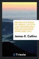 The Private Book of Useful Alloys & Memoranda for Goldsmiths, Jewellers, &c di James E. Collins edito da LIGHTNING SOURCE INC