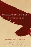 Dragons in the Land of the Condor: Writing Tusan in Peru di Ignacio Lopez-Calvo edito da UNIV OF ARIZONA PR