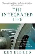 The Integrated Life: Experience the Powerful Advantage of Integrating Your Faith and Work di Kenneth A. Eldred edito da ELEVATE FAITH