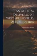 An Address Delivered at West Springfield, August 25, 1856 di William Buell Sprague edito da LEGARE STREET PR