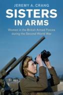 Sisters in Arms: Women in the British Armed Forces During the Second World War di Jeremy A. Crang edito da CAMBRIDGE