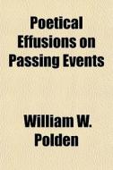 Poetical Effusions On Passing Events di William W. Polden edito da General Books Llc