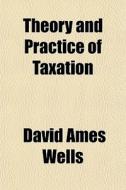 Theory And Practice Of Taxation di David Ames Wells edito da General Books Llc