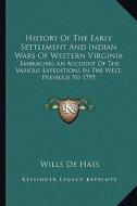 History of the Early Settlement and Indian Wars of Western Virginia: Embracing an Account of the Various Expeditions in the West, Previous to 1795 di Wills De Hass edito da Kessinger Publishing