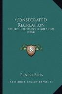 Consecrated Recreation: Or the Christian's Leisure Time (1884) di Ernest Boys edito da Kessinger Publishing